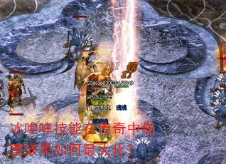 冰咆哮技能在传奇中伤害效果如何最大化? 冰咆哮技能在传奇中伤害效果如何最大化?