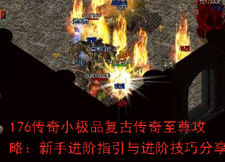 176传奇小极品复古传奇至尊攻略:新手进阶指引与进阶技巧分享 176传奇小极品复古传奇至尊攻略:新手进阶指引与进阶技巧分享