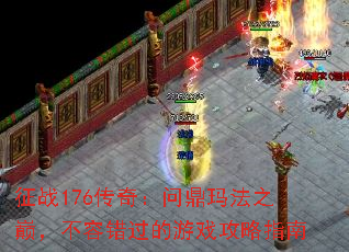 征战176传奇:问鼎玛法之巅,不容错过的游戏攻略指南 征战176传奇:问鼎玛法之巅,不容错过的游戏攻略指南