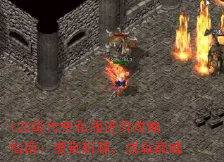 120级传奇私服进阶攻略指南:披荆斩棘,成就巅峰 120级传奇私服进阶攻略指南:披荆斩棘,成就巅峰