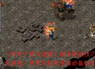 《传奇手游加速版》新手进阶技巧大揭秘:从菜鸟到高手的必备指南 《传奇手游加速版》新手进阶技巧大揭秘:从菜鸟到高手的必备指南