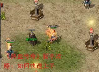 《热血传奇》新手攻略:如何快速上手 《热血传奇》新手攻略:如何快速上手