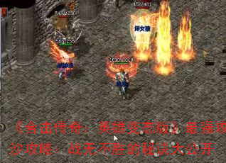 《合击传奇:英雄变态版》最强攻沙攻略:战无不胜的秘诀大公开 《合击传奇:英雄变态版》最强攻沙攻略:战无不胜的秘诀大公开