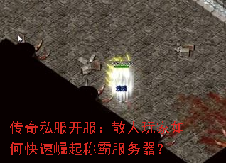 传奇私服开服:散人玩家如何快速崛起称霸服务器? 传奇私服开服:散人玩家如何快速崛起称霸服务器?
