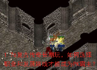 1.76复古传奇长期玩,如何选择职业和发展路线才能成为PK霸主? 1.76复古传奇长期玩,如何选择职业和发展路线才能成为PK霸主?