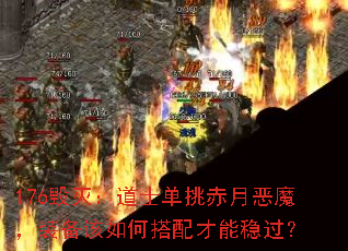 176毁灭:道士单挑赤月恶魔,装备该如何搭配才能稳过? 176毁灭:道士单挑赤月恶魔,装备该如何搭配才能稳过?