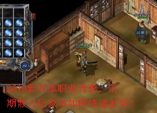 2018新开单职业传奇,前期散人玩家该如何快速发育? 2018新开单职业传奇,前期散人玩家该如何快速发育?