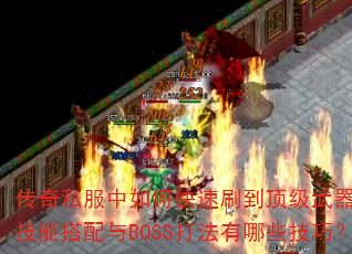传奇私服中如何快速刷到顶级武器?法师技能搭配与BOSS打法有哪些技巧? 传奇私服中如何快速刷到顶级武器?法师技能搭配与BOSS打法有哪些技巧?
