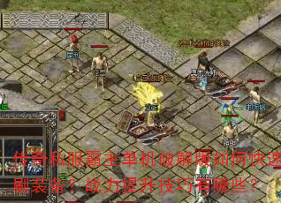 传奇私服霸主单机破解版如何快速刷装备?战力提升技巧有哪些? 传奇私服霸主单机破解版如何快速刷装备?战力提升技巧有哪些?