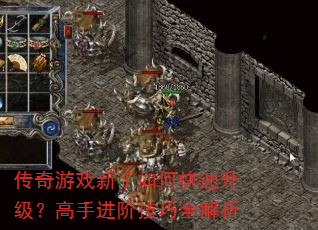 传奇游戏新手如何快速升级?高手进阶技巧全解析 传奇游戏新手如何快速升级?高手进阶技巧全解析