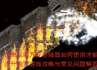 传奇私服万能登陆器如何使用才能快速升级?游戏攻略与常见问题解答 传奇私服万能登陆器如何使用才能快速升级?游戏攻略与常见问题解答