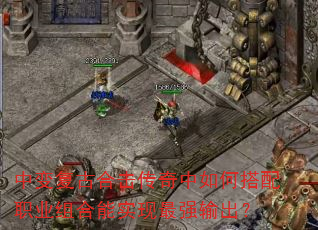 中变复古合击传奇中如何搭配职业组合能实现最强输出? 中变复古合击传奇中如何搭配职业组合能实现最强输出?