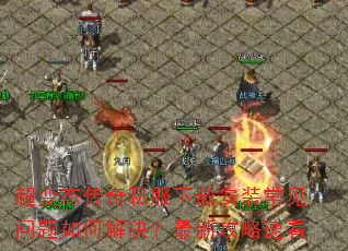 超变态传奇私服下载安装常见问题如何解决?最新攻略速看 超变态传奇私服下载安装常见问题如何解决?最新攻略速看