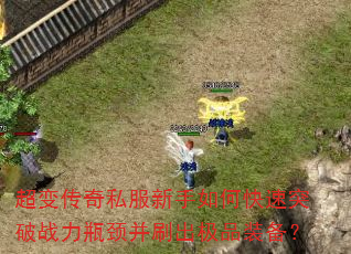 超变传奇私服新手如何快速突破战力瓶颈并刷出极品装备? 超变传奇私服新手如何快速突破战力瓶颈并刷出极品装备?