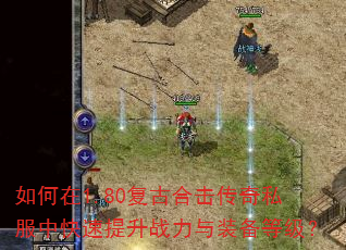 如何在1.80复古合击传奇私服中快速提升战力与装备等级? 如何在1.80复古合击传奇私服中快速提升战力与装备等级?