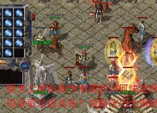 新天上碑私服传奇游戏如何快速升级获取顶级装备?攻略技巧大揭秘 新天上碑私服传奇游戏如何快速升级获取顶级装备?攻略技巧大揭秘