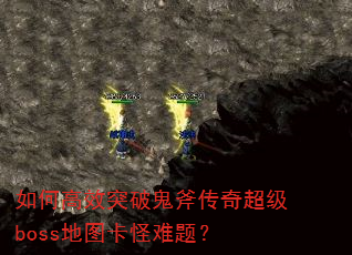 如何高效突破鬼斧传奇超级boss地图卡怪难题? 如何高效突破鬼斧传奇超级boss地图卡怪难题?