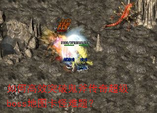 如何高效突破鬼斧传奇超级boss地图卡怪难题? 如何高效突破鬼斧传奇超级boss地图卡怪难题?