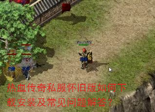 热血传奇私服怀旧版如何下载安装及常见问题解答? 热血传奇私服怀旧版如何下载安装及常见问题解答?