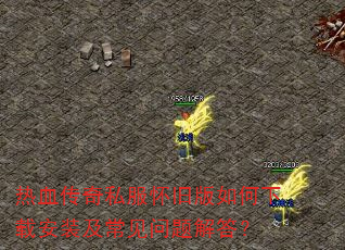 热血传奇私服怀旧版如何下载安装及常见问题解答? 热血传奇私服怀旧版如何下载安装及常见问题解答?