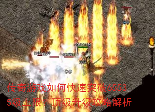 传奇游戏如何快速突破65535级上限?顶级升级攻略解析 传奇游戏如何快速突破65535级上限?顶级升级攻略解析