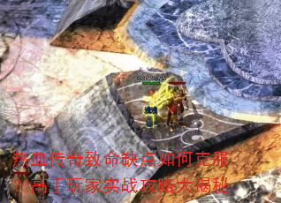 热血传奇致命缺点如何克服?高手玩家实战攻略大揭秘 热血传奇致命缺点如何克服?高手玩家实战攻略大揭秘