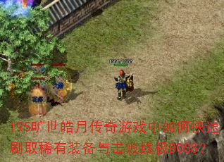 195旷世皓月传奇游戏中如何快速刷取稀有装备与击败终极BOSS? 195旷世皓月传奇游戏中如何快速刷取稀有装备与击败终极BOSS?