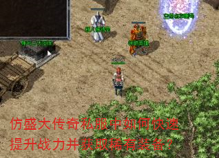 仿盛大传奇私服中如何快速提升战力并获取稀有装备? 仿盛大传奇私服中如何快速提升战力并获取稀有装备?