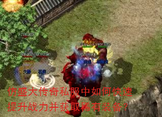 仿盛大传奇私服中如何快速提升战力并获取稀有装备? 仿盛大传奇私服中如何快速提升战力并获取稀有装备?