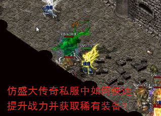 仿盛大传奇私服中如何快速提升战力并获取稀有装备? 仿盛大传奇私服中如何快速提升战力并获取稀有装备?
