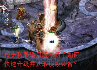 传奇私服皓月版本新手如何快速升级并获取顶级装备? 传奇私服皓月版本新手如何快速升级并获取顶级装备?