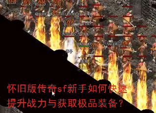 怀旧版传奇sf新手如何快速提升战力与获取极品装备? 怀旧版传奇sf新手如何快速提升战力与获取极品装备?
