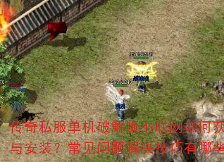 传奇私服单机破解版不联网如何获取与安装?常见问题解决技巧有哪些? 传奇私服单机破解版不联网如何获取与安装?常见问题解决技巧有哪些?