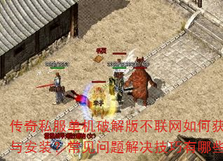传奇私服单机破解版不联网如何获取与安装?常见问题解决技巧有哪些? 传奇私服单机破解版不联网如何获取与安装?常见问题解决技巧有哪些?