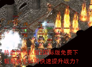 热血传奇私服2国际版免费下载后新手如何快速提升战力? 热血传奇私服2国际版免费下载后新手如何快速提升战力?