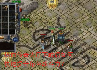 热血传奇大厅下载后如何快速提升角色战斗力? 热血传奇大厅下载后如何快速提升角色战斗力?