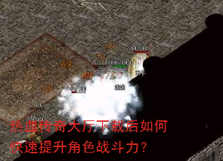 热血传奇大厅下载后如何快速提升角色战斗力? 热血传奇大厅下载后如何快速提升角色战斗力?