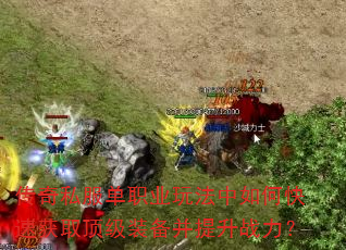 传奇私服单职业玩法中如何快速获取顶级装备并提升战力? 传奇私服单职业玩法中如何快速获取顶级装备并提升战力?