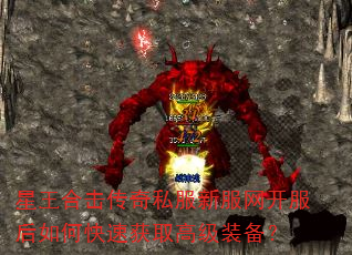 星王合击传奇私服新服网开服后如何快速获取高级装备? 星王合击传奇私服新服网开服后如何快速获取高级装备?