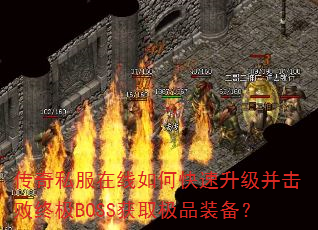 传奇私服在线如何快速升级并击败终极BOSS获取极品装备? 传奇私服在线如何快速升级并击败终极BOSS获取极品装备?