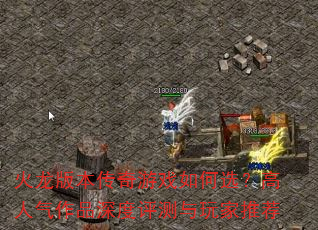 火龙版本传奇游戏如何选?高人气作品深度评测与玩家推荐 火龙版本传奇游戏如何选?高人气作品深度评测与玩家推荐