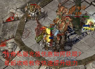 传奇私服充值优惠如何获取?最新攻略教你快速提升战力 传奇私服充值优惠如何获取?最新攻略教你快速提升战力