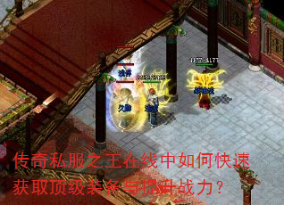 传奇私服之王在线中如何快速获取顶级装备与提升战力? 传奇私服之王在线中如何快速获取顶级装备与提升战力?