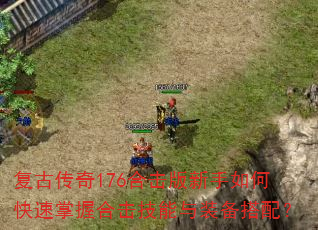 复古传奇176合击版新手如何快速掌握合击技能与装备搭配? 复古传奇176合击版新手如何快速掌握合击技能与装备搭配?