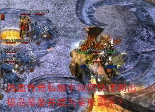 热血传奇私服中如何快速刷出极品装备并成为全服霸主? 热血传奇私服中如何快速刷出极品装备并成为全服霸主?