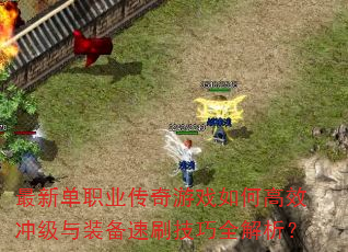 最新单职业传奇游戏如何高效冲级与装备速刷技巧全解析? 最新单职业传奇游戏如何高效冲级与装备速刷技巧全解析?