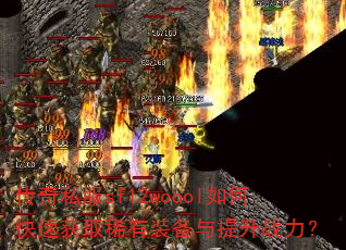 传奇私服sf12woool如何快速获取稀有装备与提升战力? 传奇私服sf12woool如何快速获取稀有装备与提升战力?