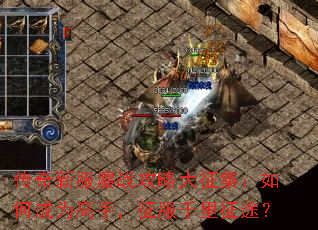 传奇新服鏖战攻略大征集:如何成为高手,征服千里征途? 传奇新服鏖战攻略大征集:如何成为高手,征服千里征途?