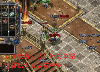 如何攻占沙城?行会争霸秘籍助你成就至尊霸主 如何攻占沙城?行会争霸秘籍助你成就至尊霸主