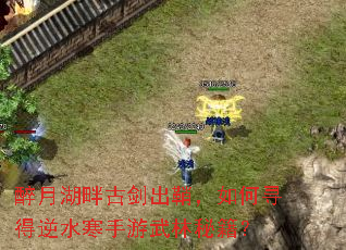 醉月湖畔古剑出鞘,如何寻得逆水寒手游武林秘籍? 醉月湖畔古剑出鞘,如何寻得逆水寒手游武林秘籍?